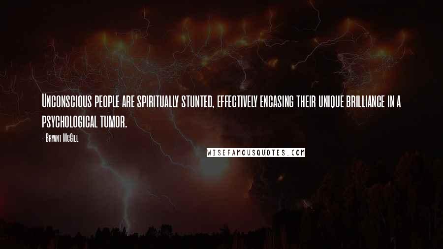 Bryant McGill Quotes: Unconscious people are spiritually stunted, effectively encasing their unique brilliance in a psychological tumor.