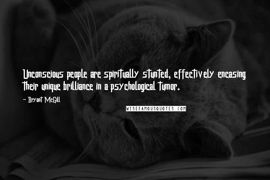 Bryant McGill Quotes: Unconscious people are spiritually stunted, effectively encasing their unique brilliance in a psychological tumor.