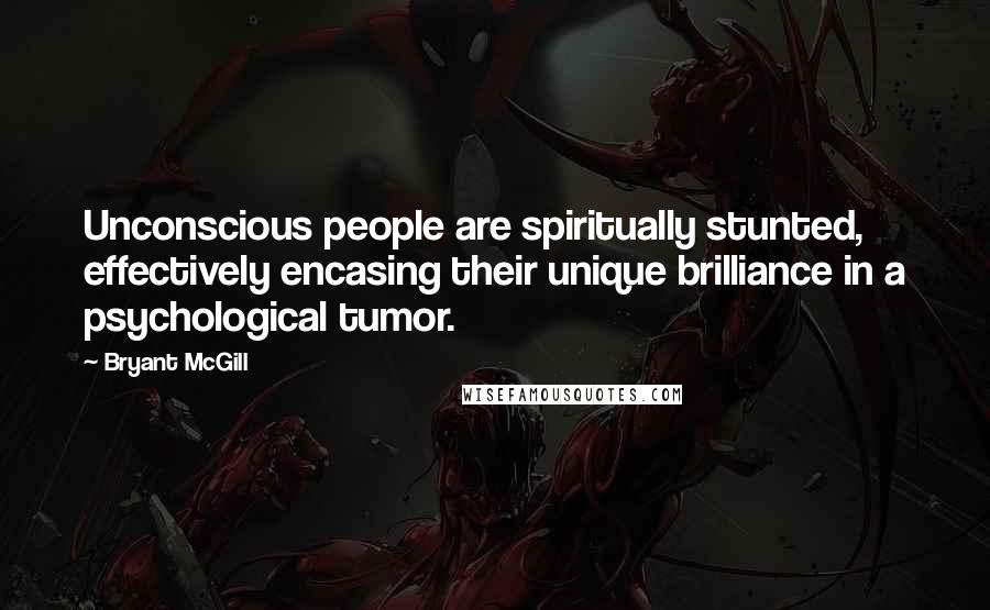 Bryant McGill Quotes: Unconscious people are spiritually stunted, effectively encasing their unique brilliance in a psychological tumor.