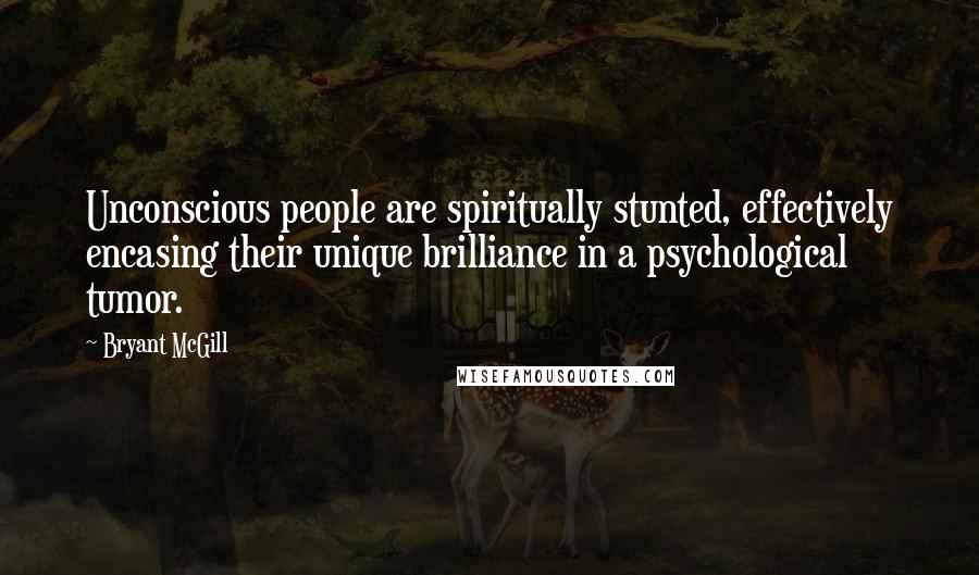 Bryant McGill Quotes: Unconscious people are spiritually stunted, effectively encasing their unique brilliance in a psychological tumor.