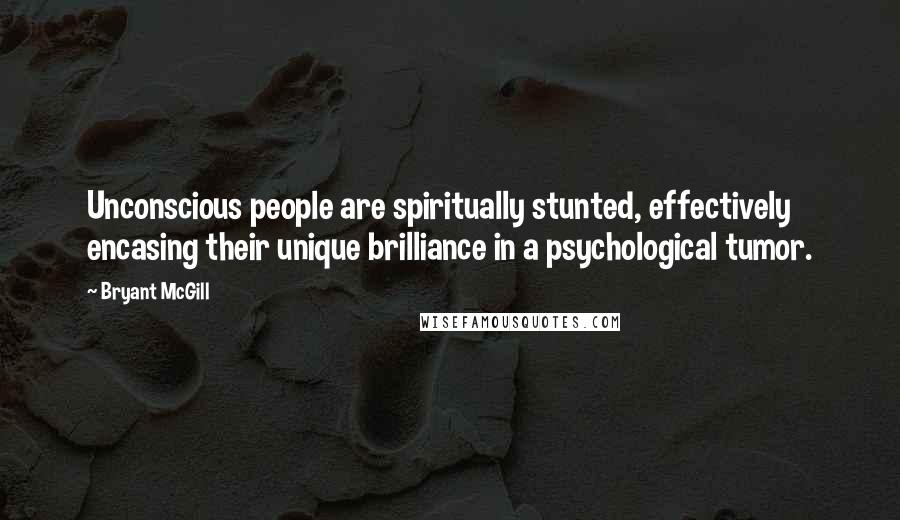 Bryant McGill Quotes: Unconscious people are spiritually stunted, effectively encasing their unique brilliance in a psychological tumor.