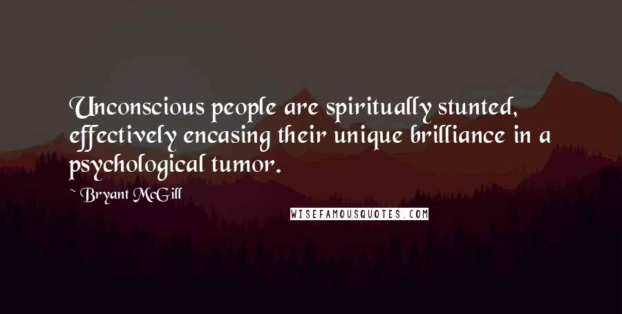 Bryant McGill Quotes: Unconscious people are spiritually stunted, effectively encasing their unique brilliance in a psychological tumor.