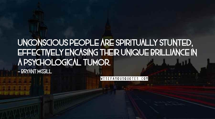 Bryant McGill Quotes: Unconscious people are spiritually stunted, effectively encasing their unique brilliance in a psychological tumor.