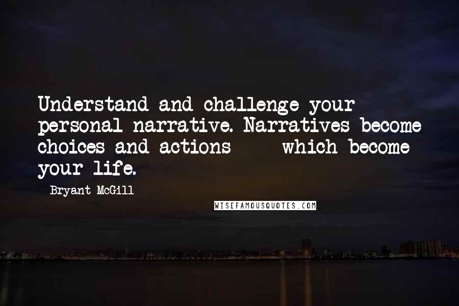 Bryant McGill Quotes: Understand and challenge your personal narrative. Narratives become choices and actions  -  which become your life.