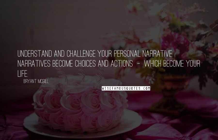 Bryant McGill Quotes: Understand and challenge your personal narrative. Narratives become choices and actions  -  which become your life.