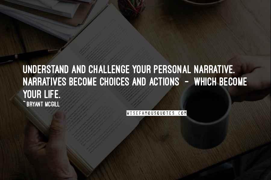 Bryant McGill Quotes: Understand and challenge your personal narrative. Narratives become choices and actions  -  which become your life.