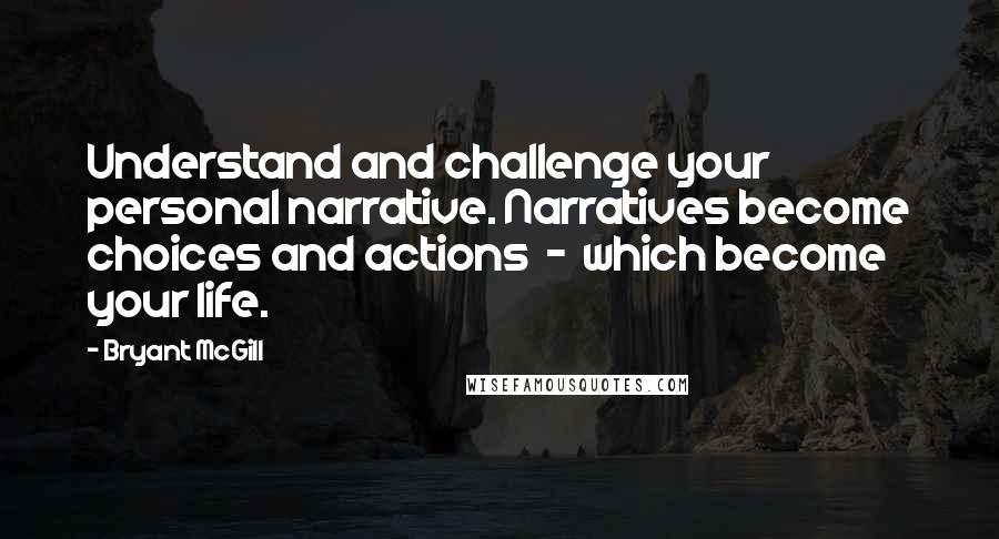 Bryant McGill Quotes: Understand and challenge your personal narrative. Narratives become choices and actions  -  which become your life.