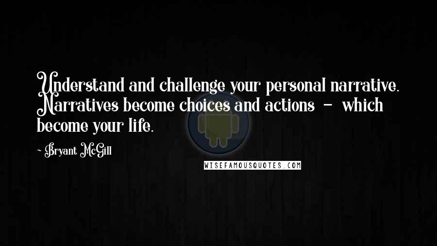 Bryant McGill Quotes: Understand and challenge your personal narrative. Narratives become choices and actions  -  which become your life.