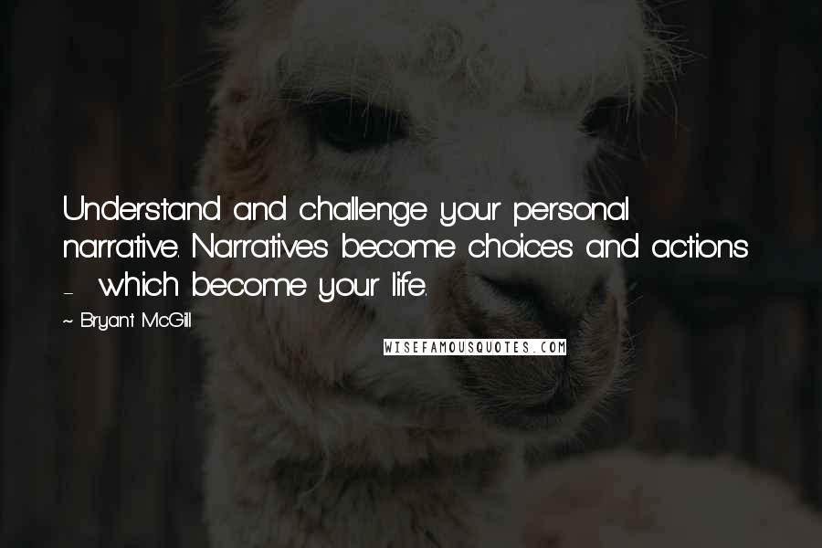 Bryant McGill Quotes: Understand and challenge your personal narrative. Narratives become choices and actions  -  which become your life.