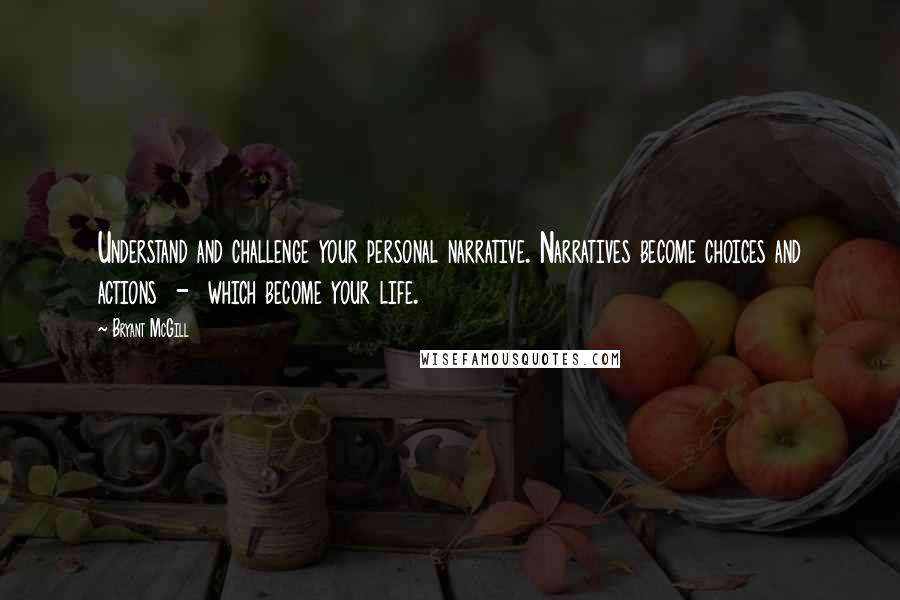 Bryant McGill Quotes: Understand and challenge your personal narrative. Narratives become choices and actions  -  which become your life.