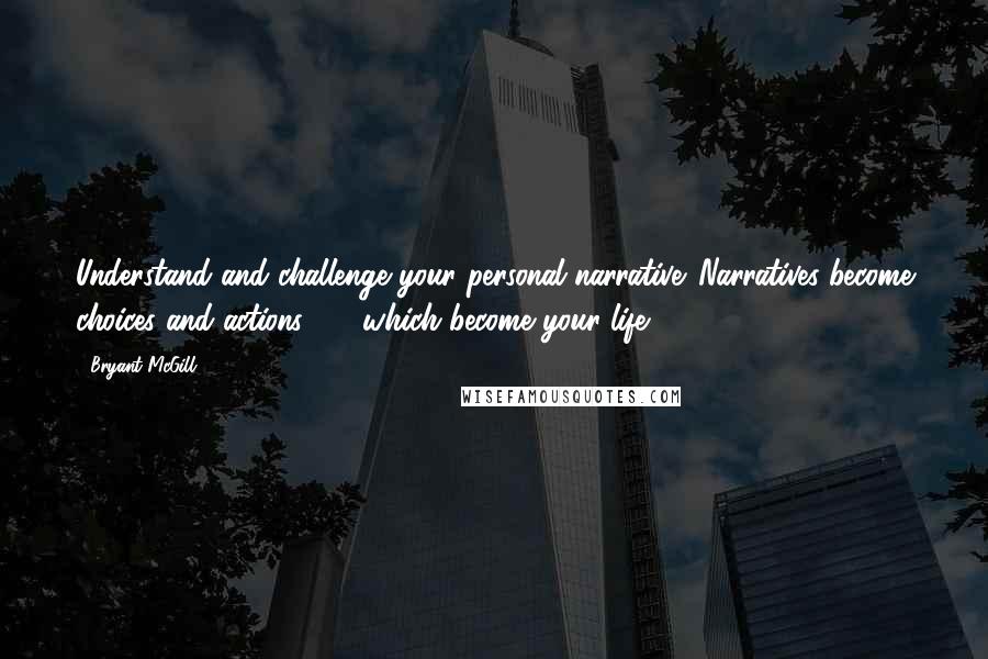 Bryant McGill Quotes: Understand and challenge your personal narrative. Narratives become choices and actions  -  which become your life.