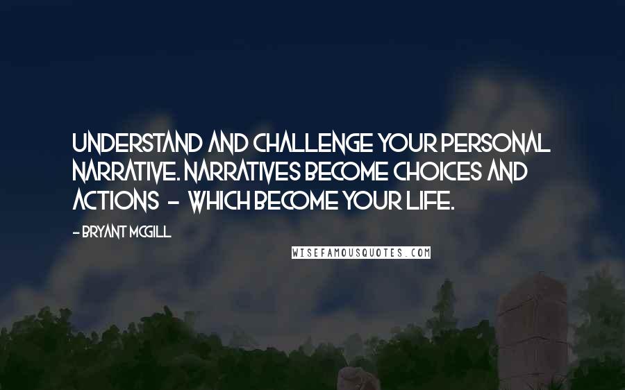 Bryant McGill Quotes: Understand and challenge your personal narrative. Narratives become choices and actions  -  which become your life.