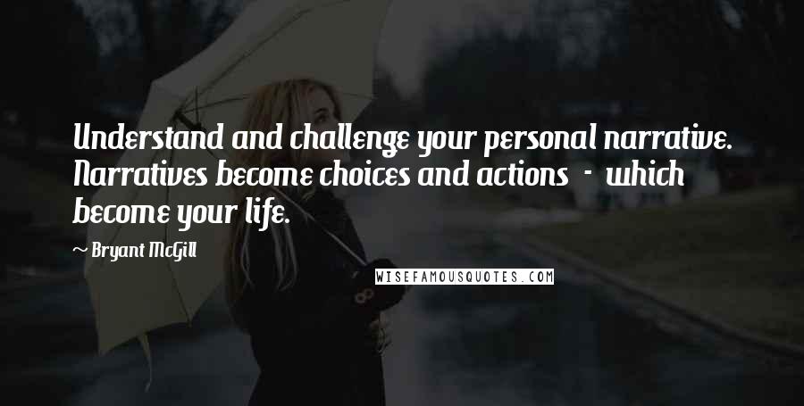 Bryant McGill Quotes: Understand and challenge your personal narrative. Narratives become choices and actions  -  which become your life.