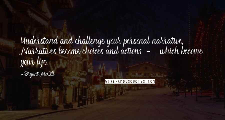 Bryant McGill Quotes: Understand and challenge your personal narrative. Narratives become choices and actions  -  which become your life.