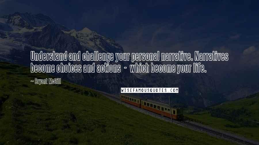 Bryant McGill Quotes: Understand and challenge your personal narrative. Narratives become choices and actions  -  which become your life.