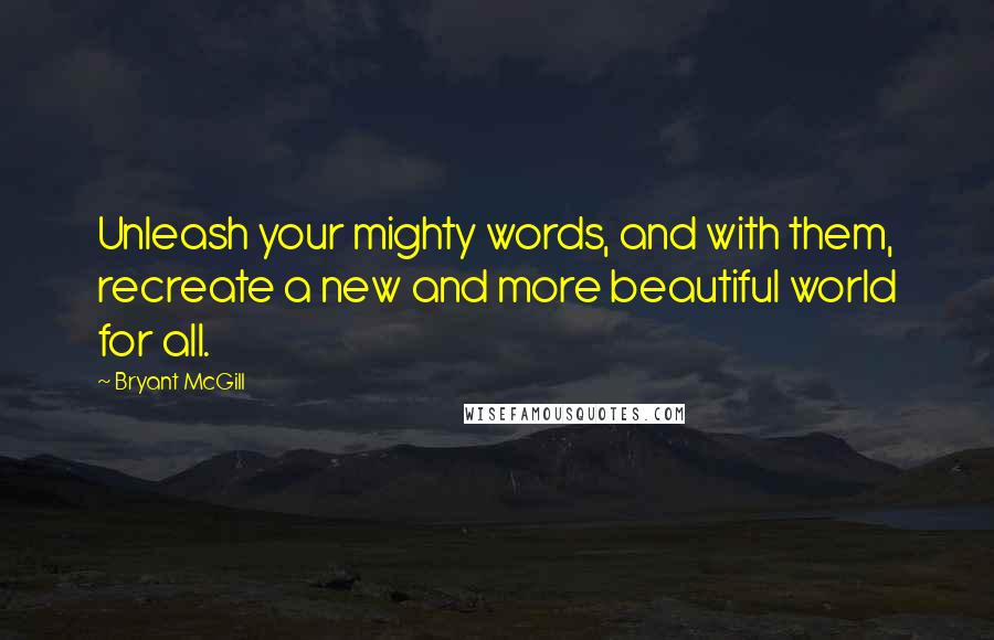 Bryant McGill Quotes: Unleash your mighty words, and with them, recreate a new and more beautiful world for all.