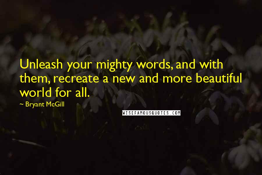 Bryant McGill Quotes: Unleash your mighty words, and with them, recreate a new and more beautiful world for all.