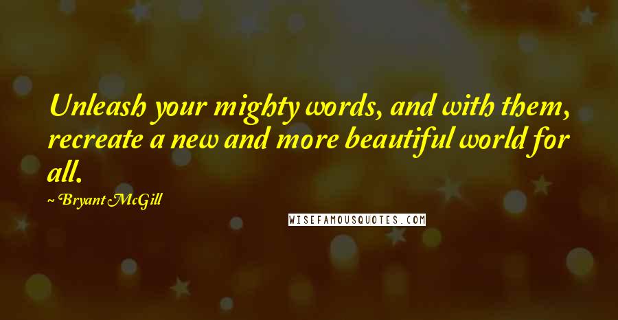 Bryant McGill Quotes: Unleash your mighty words, and with them, recreate a new and more beautiful world for all.