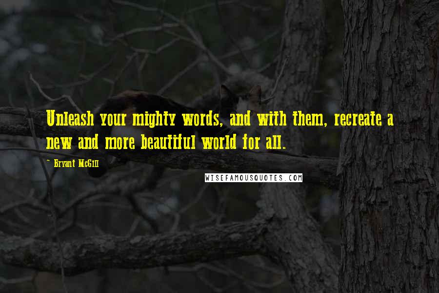 Bryant McGill Quotes: Unleash your mighty words, and with them, recreate a new and more beautiful world for all.