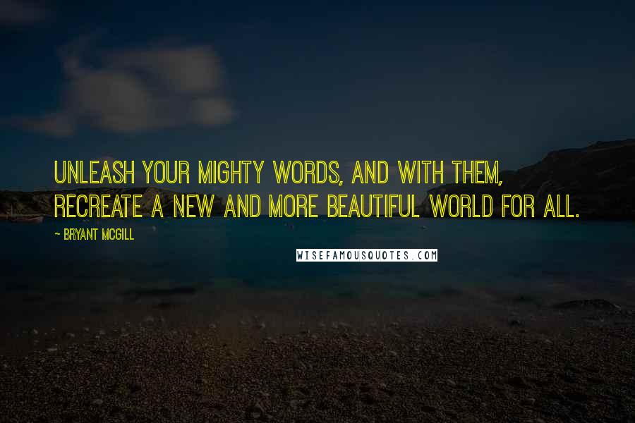Bryant McGill Quotes: Unleash your mighty words, and with them, recreate a new and more beautiful world for all.