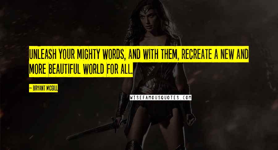 Bryant McGill Quotes: Unleash your mighty words, and with them, recreate a new and more beautiful world for all.