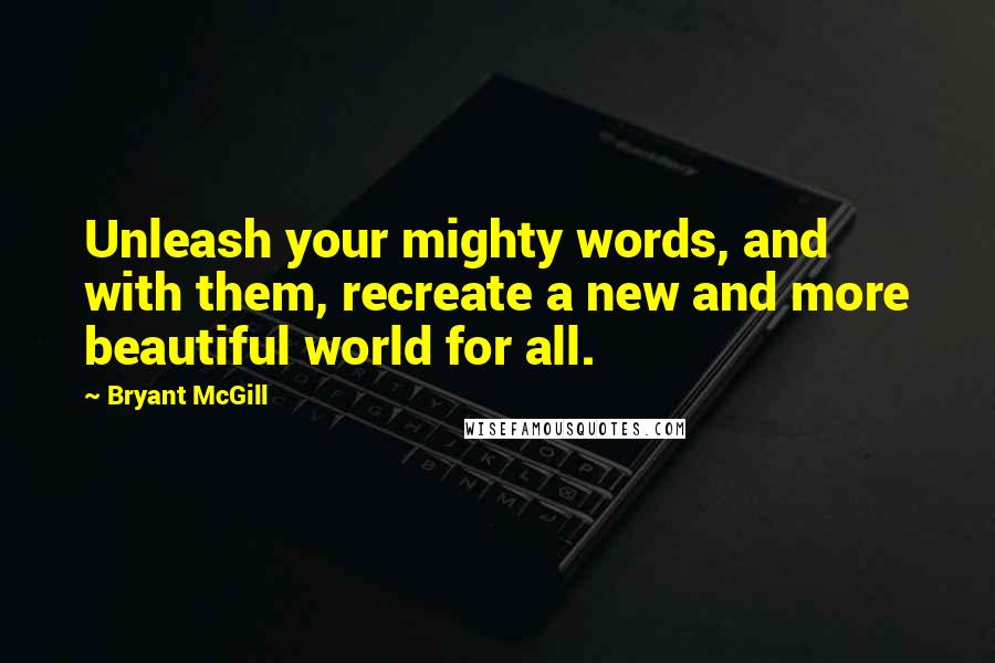 Bryant McGill Quotes: Unleash your mighty words, and with them, recreate a new and more beautiful world for all.