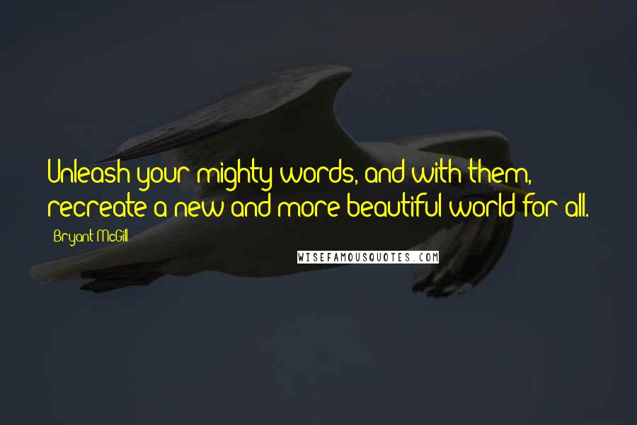 Bryant McGill Quotes: Unleash your mighty words, and with them, recreate a new and more beautiful world for all.