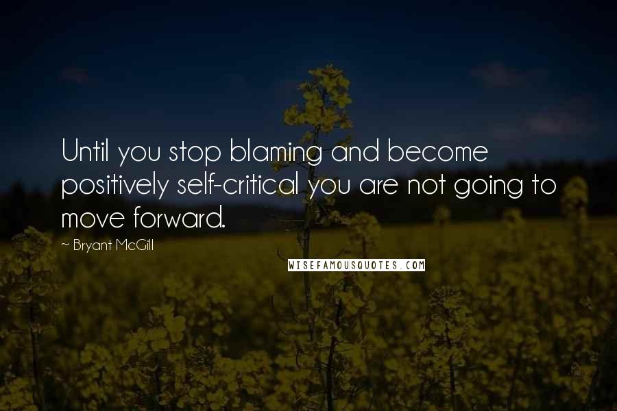 Bryant McGill Quotes: Until you stop blaming and become positively self-critical you are not going to move forward.
