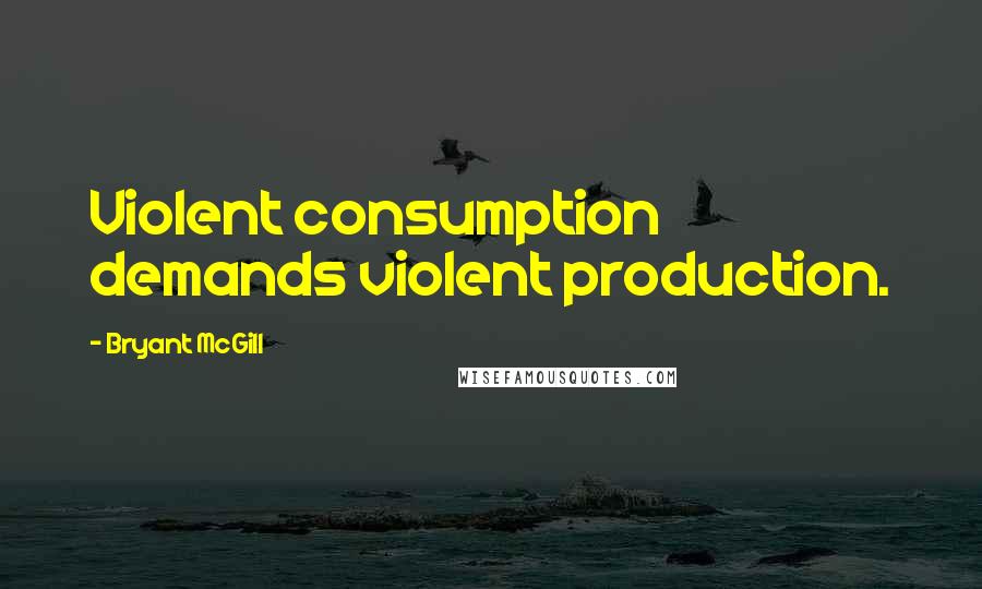 Bryant McGill Quotes: Violent consumption demands violent production.