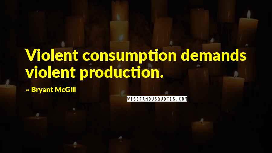 Bryant McGill Quotes: Violent consumption demands violent production.