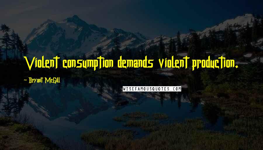 Bryant McGill Quotes: Violent consumption demands violent production.