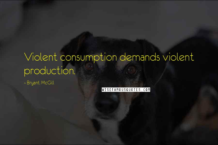 Bryant McGill Quotes: Violent consumption demands violent production.