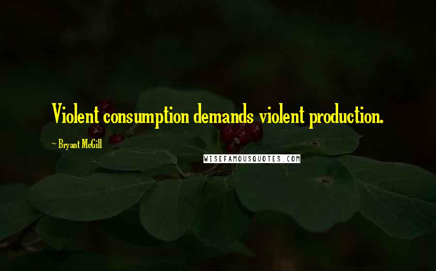 Bryant McGill Quotes: Violent consumption demands violent production.