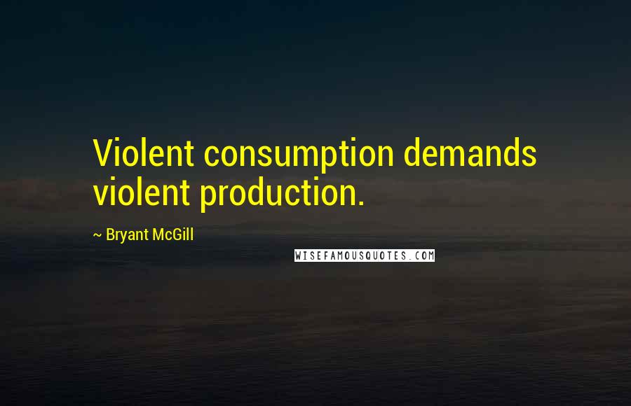 Bryant McGill Quotes: Violent consumption demands violent production.