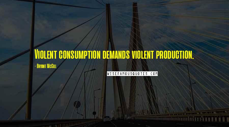 Bryant McGill Quotes: Violent consumption demands violent production.