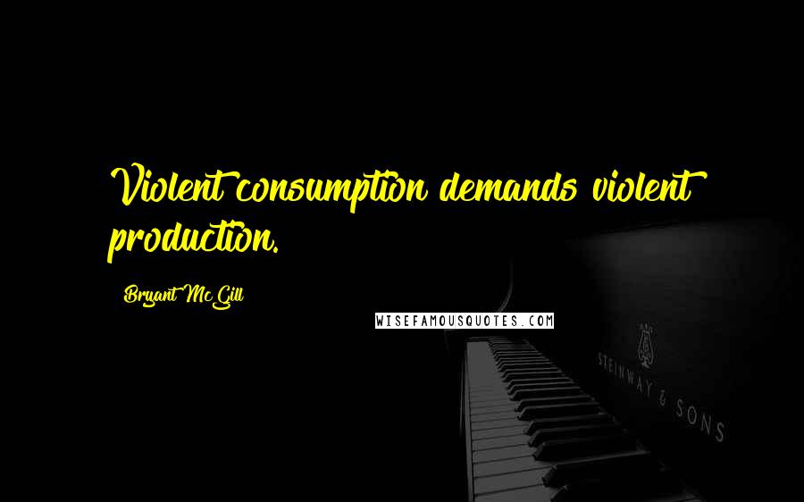 Bryant McGill Quotes: Violent consumption demands violent production.