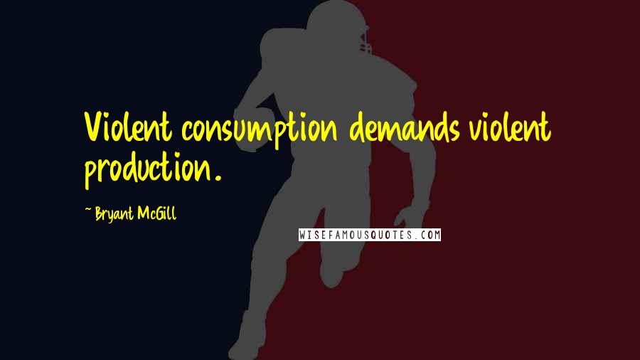 Bryant McGill Quotes: Violent consumption demands violent production.