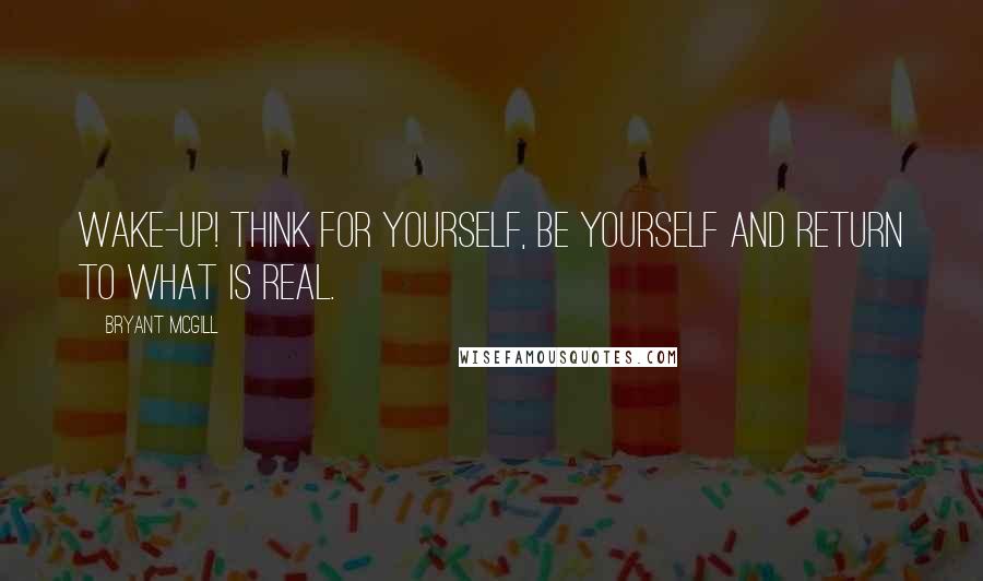 Bryant McGill Quotes: Wake-up! Think for yourself, be yourself and return to what is real.