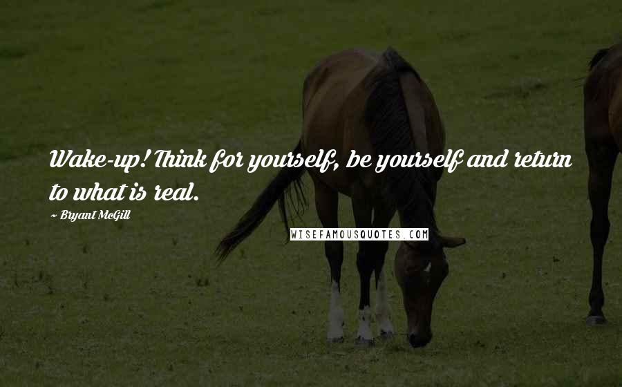 Bryant McGill Quotes: Wake-up! Think for yourself, be yourself and return to what is real.