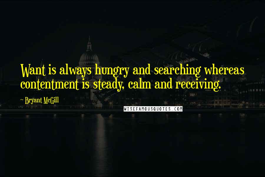 Bryant McGill Quotes: Want is always hungry and searching whereas contentment is steady, calm and receiving.