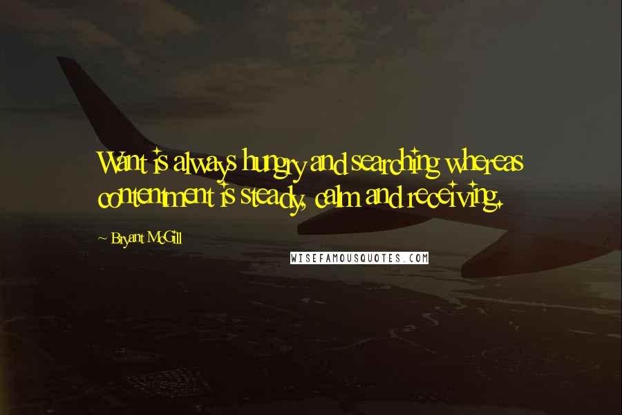 Bryant McGill Quotes: Want is always hungry and searching whereas contentment is steady, calm and receiving.