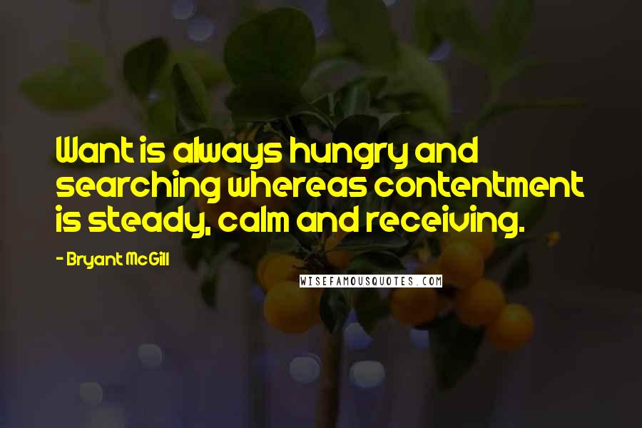 Bryant McGill Quotes: Want is always hungry and searching whereas contentment is steady, calm and receiving.