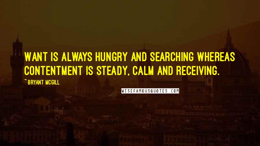 Bryant McGill Quotes: Want is always hungry and searching whereas contentment is steady, calm and receiving.