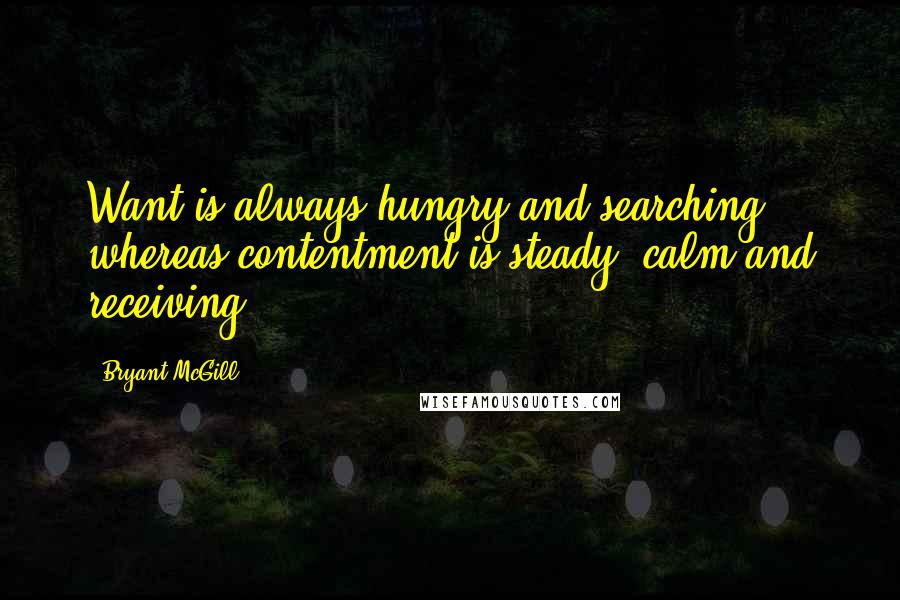 Bryant McGill Quotes: Want is always hungry and searching whereas contentment is steady, calm and receiving.