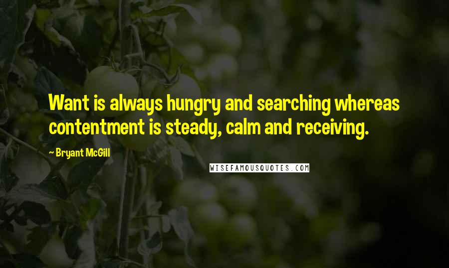 Bryant McGill Quotes: Want is always hungry and searching whereas contentment is steady, calm and receiving.