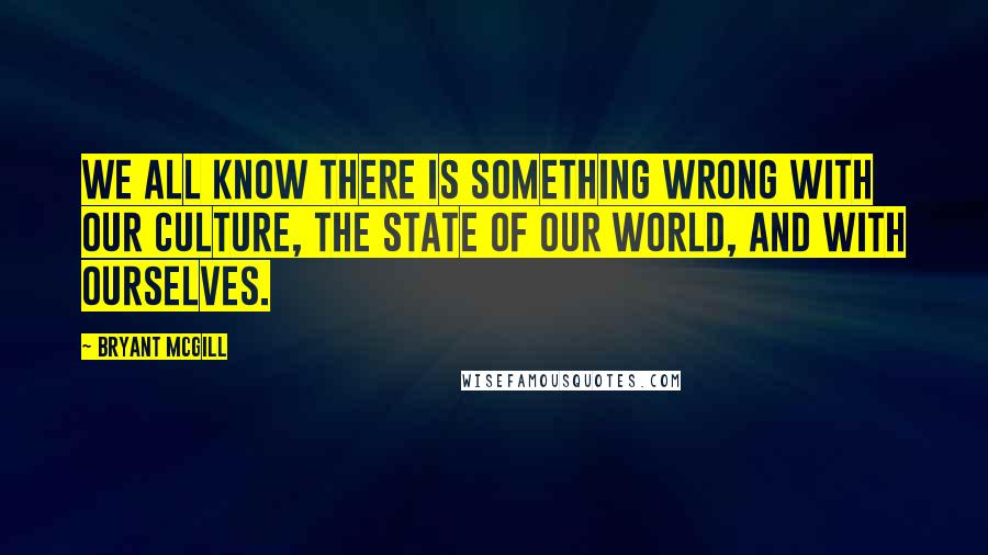 Bryant McGill Quotes: We all know there is something wrong with our culture, the state of our world, and with ourselves.