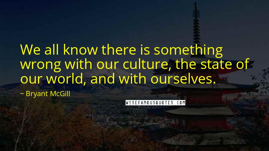 Bryant McGill Quotes: We all know there is something wrong with our culture, the state of our world, and with ourselves.