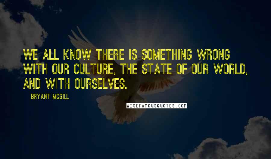 Bryant McGill Quotes: We all know there is something wrong with our culture, the state of our world, and with ourselves.