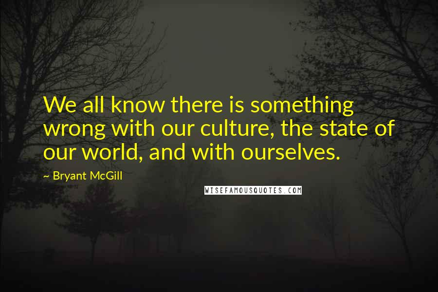 Bryant McGill Quotes: We all know there is something wrong with our culture, the state of our world, and with ourselves.