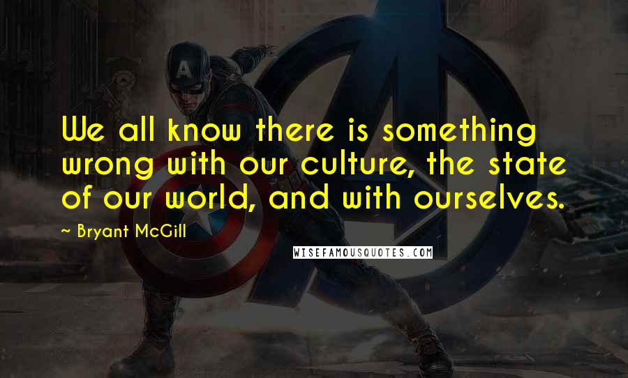 Bryant McGill Quotes: We all know there is something wrong with our culture, the state of our world, and with ourselves.